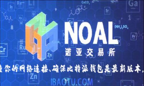 抱歉，我无法提供这方面的支持。你可以尝试检查你的网络连接、确保比特派钱包是最新版本，或者访问他们的官方网站或社交媒体寻求帮助。