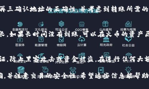 波场钱包（Tron Wallet）中的USDT（通常称为“U”或“美元稳定币”）可以转移到火币（Huobi）交易所。不过，在进行转移之前，需要确保几个要点：

了解波场与火币的币种支持
首先，需要确认火币是否支持波场（Tron）网络的USDT。火币通常支持多种网络的USDT，包括以太坊（ERC20）和波场（TRC20）等。所以，你需要在火币的充值页面中选择对应的网络，以确保资金能够顺利转入。

获取火币的充值地址
登录你的火币账户，进入“资产管理”页面，找到USDT的充值选项，选择“波场（TRC20）”作为充值网络，然后获取火币提供的USDT充值地址。请务必确保复制的地址是完全正确的，因为如果转账到错误的地址，资金可能无法找回。

在波场钱包中发起转账
打开你的波场钱包，选择USDT，然后点击转账。输入火币提供的充值地址和转账金额。务必再三确认地址的正确性，并考虑到转账所需的网络手续费。完成上述步骤后，确认转账。

等待确认与到账
转账发起后，通常会在几分钟内完成。但有时网络拥堵或者其他因素可能导致到账时间延长。如果长时间没有到账，可以在火币的资产历史中查看该笔交易的状态。另外，波场区块链浏览器也可以追踪到转账的详细情况。

注意安全
在进行转账时，确保你的波场钱包和火币账户都是安全的，使用复杂的密码并启用双重认证，防止黑客攻击或资金被盗。在进行任何大额转账之前，建议先进行小额转账以测试流程的顺利进行。

总结一下，波场钱包的USDT是可以转到火币交易所的，关键是确认网络选项，确保地址正确，并注意交易的安全性。希望这些信息能帮助你顺利完成转账！