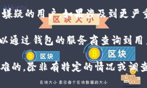 im钱包通常是一种数字钱包，主要用于存储和管理加密货币、进行交易等。关于“能否查到人”的问题，主要取决于几个因素：

1. **隐私保护**：大多数加密货币（如比特币、以太坊等）旨在保护用户的隐私。钱包地址是公共的，但用户的身份通常是匿名的。除非个人自愿公开其钱包地址或与身份信息相关联，否则通过钱包地址无法直接查到具体个人。

2. **交易记录**：虽然区块链上的交易记录是公开透明的，但锁定和识别某个人仍然比较复杂。需要对相应的地址和交易进行深入的分析和跟踪。

3. **法律与合规**：在某些情况下，执法机构可以通过合法的手段和技术分析工具追踪到有犯罪嫌疑的用户。如果涉及到更严重的法律问题，可能会有数据泄露和身份确认的方式。

4. **服务提供商**：有些钱包提供商可能需要用户进行身份验证（KYC），这可能导致在需要时可以通过钱包的服务商查询到用户信息。

总体上，虽然im钱包能够记录交易和余额等信息，但如果要通过钱包地址查找用户身份是相对困难的，除非有特定的情况或调查过程。