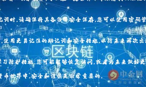 忘记Tokenim助记词会导致您无法访问相应的加密资产，这可能会带来很大的困扰。下面是一些步骤和建议，也许可以帮助您恢复访问。

1. 尝试回忆助记词
首先，给自己一些时间回忆助记词。环境的变化可能会影响您的记忆。找一个安静的地方，闭上眼睛，放松心情，尽量回忆起助记词的单词。您也可以尝试根据可能的主题或者个人经历来这些单词，比如旅行、家庭成员的名字等。

2. 查阅备份
如果您在创建助记词时进行了备份，务必翻找这些备份。备份可能保存在纸张记录、数码文件或者其他安全的地方。有些用户会将其写在纸上并存放在安全的地方，这种方式可以有效防止遗忘。

3. 寻求专业帮助
如果您无法自己恢复助记词，考虑寻求专业的帮助。有些加密货币专家和服务提供商可能有工具和技术，可以在一定条件下帮助您找回助记词。但请谨慎选择，务必确保服务的可靠性与安全性，以免遭遇诈骗。

4. 学习与防护
即使您不能找回助记词，您也应该从这个经历中学习，为未来做好更好的准备。创建助记词时，请确保将其备份并安全保存。您可以使用密码管理工具来管理您的助记词，确保其安全性不被威胁。

5. 加密货币资产的转移
如果您的资产允许转移，您可以在访问中恢复助记词后，将资产转移到一个新的钱包中，使用更易记住的助记词和安全措施，以防未来再次出现类似问题。

总结
忘记Tokenim助记词确实是一个棘手的问题，但通过回忆、查阅备份、寻求专业帮助和学习防护措施，您可能能够恢复访问，或者为未来做好更好的准备。保护好您的数字资产是非常重要的，确保在管理助记词时采取适当的步骤。 

请注意，无法保证所有方法都能成功找回助记词，尤其是在没有备份的情况下。在加密货币世界中，安全和谨慎是非常重要的。