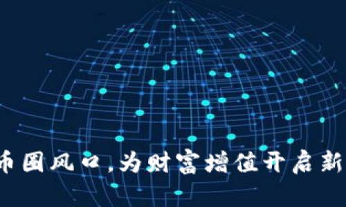 抓住币圈风口,为财富增值开启新篇章!