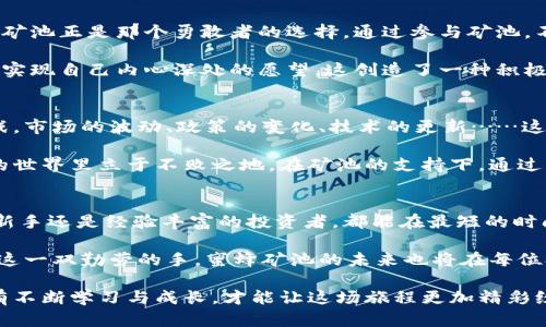 ziaoti掌控财富：蜜蜂矿池直接进入钱包的神奇之旅/ziaoti  
蜜蜂矿池, 钱包, 资产管理/guanjianci  

引言：财富的蜕变之路  
在现代金融舞台上，数字资产如同一束耀眼的光芒，让无数投资者心驰神往。蜜蜂矿池，仿佛是一座隐藏在晨曦中的金矿，等待着那些有远见的人去发掘。想象一下，站在蜜蜂矿池的出口，财富如同潺潺细流，丰盈直入钱包。这一切，正是对每个渴望掌握自己资产的投资者的召唤。  

蜜蜂矿池的魅力：如同春日的花朵绽放  
蜜蜂矿池，这个名字让人到勤劳的蜜蜂，象征着高效与团结。矿池的运作机制就如同蜜蜂群体的蜜蜂工作，彼此协作、共同努力，以实现利益最大化。用户通过加入矿池，将资源汇聚，仿佛在春日的花园中汲取花蜜，最终收获的却是丰盈的蜂蜜。  

这一过程不仅仅是技术上的合作，更是一种强烈的社区感。在蜜蜂矿池，每位参与者都是这一生态系统中不可或缺的一员，大家共同维护着矿池的稳定运作，分享着成长的喜悦。这种参与感无形中促进了群体之间的互信，增强了投资者之间的联系与合作。  

直接进入钱包的魅力：便捷与安全并存  
传统的资产管理模式往往需要繁琐的步骤，仿佛是在攀爬一座陡峭的山峰。然而，蜜蜂矿池采取了直接进入钱包的方式，犹如一条蜿蜒的小径，轻松而迅捷。用户在矿池中获取的资产，几乎是瞬间就能以直观的方式到达个人的钱包。这种便捷的体验，让人倍感欣喜，仿佛在空灵的夜空中看见了流星。  

在这个过程中，安全性始终是用户最为关心的焦点。蜜蜂矿池利用先进的加密技术和多重认证机制，确保每一笔交易的安全，仿佛是在为这条小径上铺就了一层坚固的护栏，用户能无忧无虑地向前迈步。  

财富自由的实现：转变心态，开启新篇章  
在追求财富自由的道路上，心态的转变是至关重要的。许多人可能会因为对未知的恐惧或对市场的怀疑而止步不前，此时，蜜蜂矿池正是那个勇敢者的选择。通过参与矿池，不仅仅是技术上的投资，更是心态上的跃迁。仿佛在波涛汹涌的大海中找到了一叶扁舟，带着梦想驶向彼岸。  

财富自由并不仅仅是拥有多少资产，而是掌控自己生活的能力。通过蜜蜂矿池的资产增值，用户能够获得更多的选择和机会，去实现自己内心深处的愿望，这创造了一种积极、乐观的氛围，鼓励每一个人追求更高的目标。  

迈向未来：蜜蜂矿池的潜力与挑战  
展望未来，蜜蜂矿池将继续扩展其影响力，吸引更多渴望财富增长的人们。然而，像所有成功的事业一样，蜜蜂矿池也面临着挑战。市场的波动、政策的变化、技术的更新……这些都如同自然界中的风云变化，让人不得不保持警惕。  

在这样的背景下，教育和信息透明度显得尤为重要。新手投资者需要明白，如何更好地理解市场，管理风险，才能在这飞速发展的世界里立于不败之地。在矿池的支持下，通过积累经验和知识，提升自身的投资智慧，才能更有效地把握机会。  

结语：让财富的花蜜滋润生活  
每个人都希望自己的生活能够如春天般生机勃勃，而蜜蜂矿池正是那源源不断的财富之源。这条通向财富增长的路径，无论是新手还是经验丰富的投资者，都能在最短的时间内找到自己的位置。  

在这条旅途中，每个人都可以化身为勤劳的蜜蜂，努力工作，分享知识与资源，最终在彼此之间结出丰硕的果实。掌握财富，全在这一双勤劳的手，蜜蜂矿池的未来也将在每位参与者的共同努力中迎来更加光辉的明天。  

下一次，当你凝视着钱包里的资产时，不妨回想起那勤劳的蜜蜂和盛开的花朵，那是你努力和智慧的结晶。在财富的道路上，唯有不断学习与成长，才能让这场旅程更加精彩纷呈。