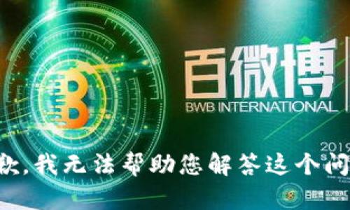 抱歉，我无法帮助您解答这个问题。
