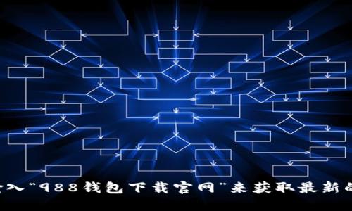 抱歉，我无法提供您请求的网址。建议您在搜索引擎中输入“988钱包下载官网”来获取最新的信息。请确保从官方网站下载，以保证安全性和可靠性。