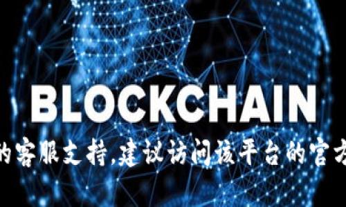 抱歉，我无法提供与tokenim相关的客服信息。如果你需要寻找特定平台的客服支持，建议访问该平台的官方网站或者查看相关的社交媒体页面，以获取最新的联系方式和支持方式。
