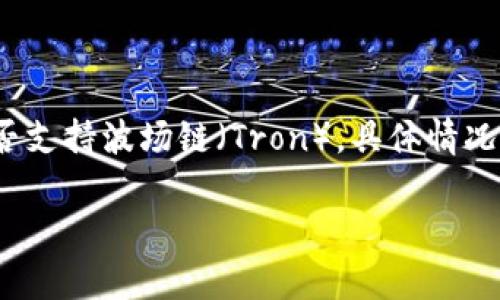 截至我最后的数据更新，Tokenim 是一个去中心化的金融平台，主要提供加密资产的交换和交易服务。关于是否支持波场链（Tron），具体情况可能会有所变化，因此建议你查看 Tokenim 的官方网站或官方公告，以获取最新的信息和支持的区块链列表。

如果你有其他关于波场链或Tokenim的具体问题，欢迎提出！